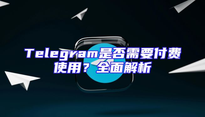 Telegram是否需要付费使用？全面解析