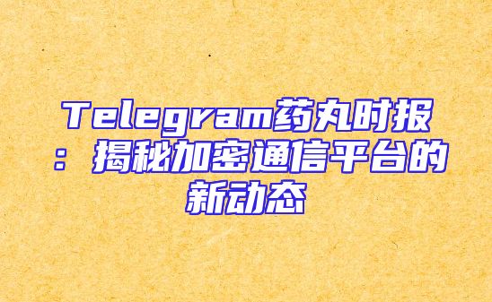 Telegram药丸时报：揭秘加密通信平台的新动态