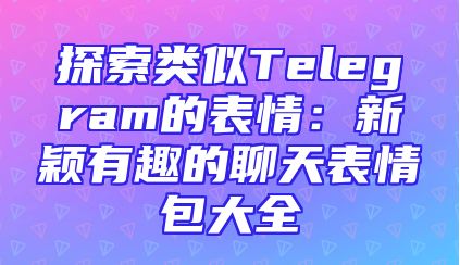 探索类似Telegram的表情：新颖有趣的聊天表情包大全