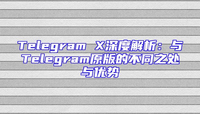 Telegram X深度解析：与Telegram原版的不同之处与优势