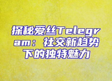 探秘爱丝Telegram：社交新趋势下的独特魅力