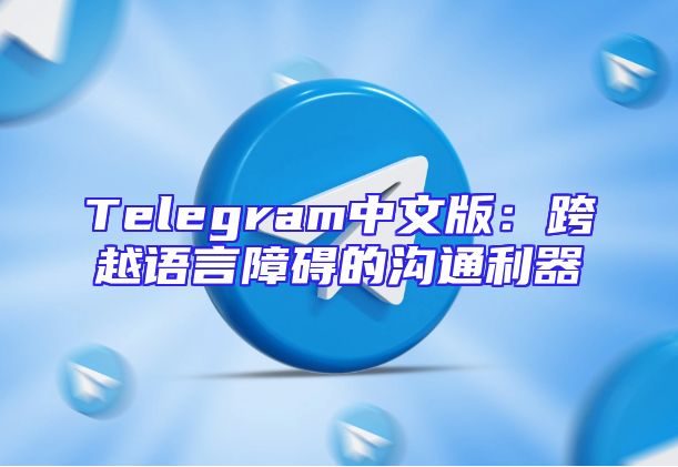 Telegram中文版：跨越语言障碍的沟通利器