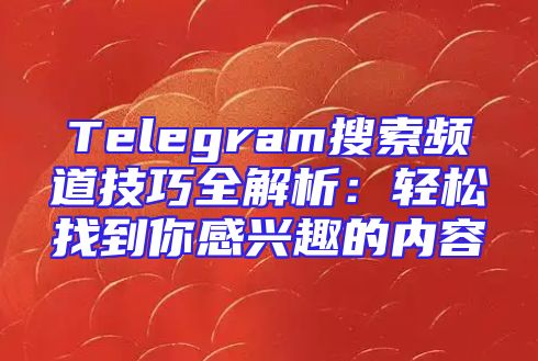Telegram搜索频道技巧全解析：轻松找到你感兴趣的内容