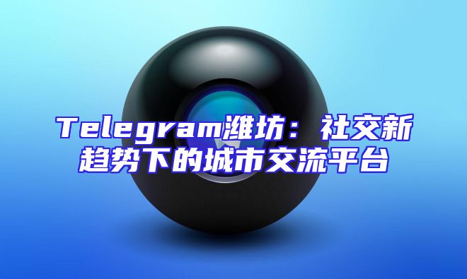Telegram潍坊：社交新趋势下的城市交流平台