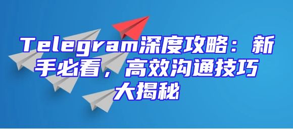 Telegram深度攻略：新手必看，高效沟通技巧大揭秘