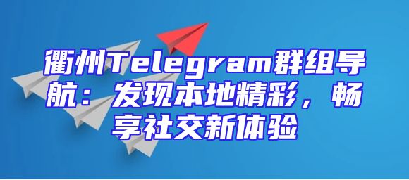 衢州Telegram群组导航：发现本地精彩，畅享社交新体验