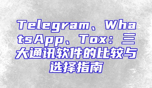 Telegram、WhatsApp、Tox：三大通讯软件的比较与选择指南