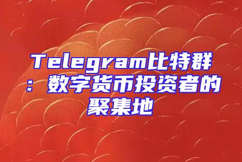 Telegram比特群：数字货币投资者的聚集地