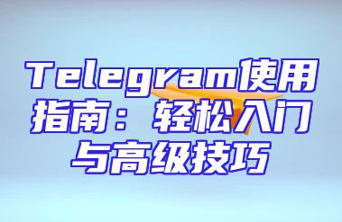 Telegram使用指南：轻松入门与高级技巧
