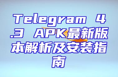 Telegram 4.3 APK最新版本解析及安装指南
