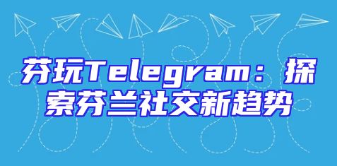 芬玩Telegram：探索芬兰社交新趋势