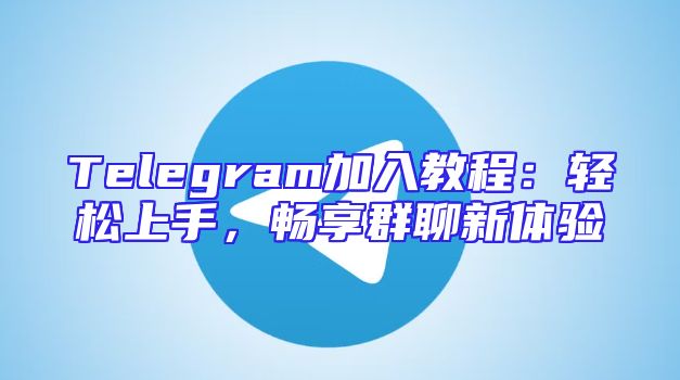 Telegram加入教程：轻松上手，畅享群聊新体验