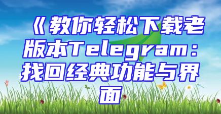 《教你轻松下载老版本Telegram：找回经典功能与界面
