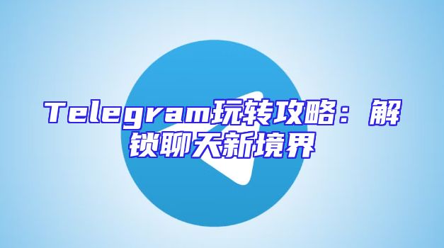 Telegram玩转攻略：解锁聊天新境界