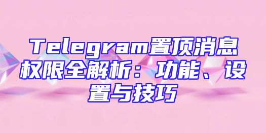 Telegram置顶消息权限全解析：功能、设置与技巧