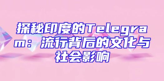 探秘印度的Telegram：流行背后的文化与社会影响