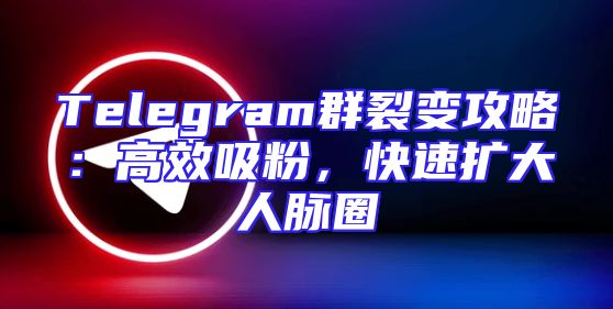 Telegram群裂变攻略：高效吸粉，快速扩大人脉圈
