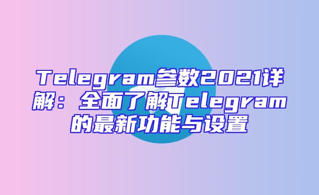 Telegram参数2021详解：全面了解Telegram的最新功能与设置