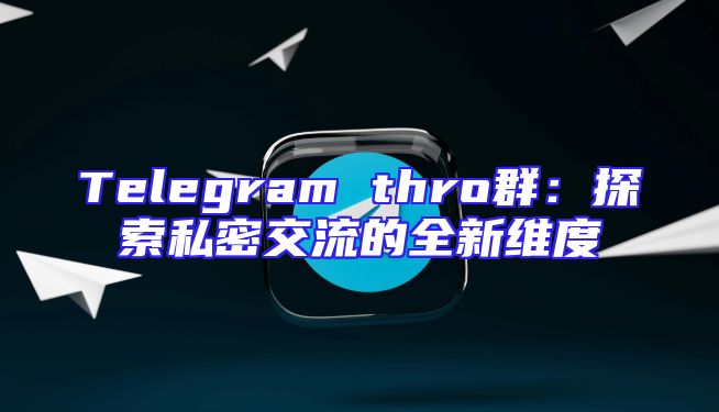 Telegram thro群：探索私密交流的全新维度