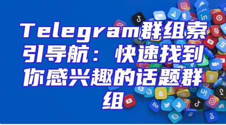 Telegram群组索引导航：快速找到你感兴趣的话题群组