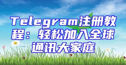Telegram注册教程：轻松加入全球通讯大家庭