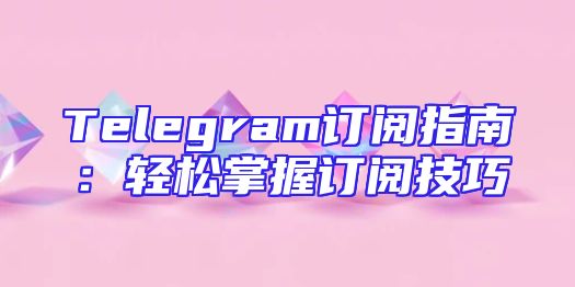 Telegram订阅指南：轻松掌握订阅技巧