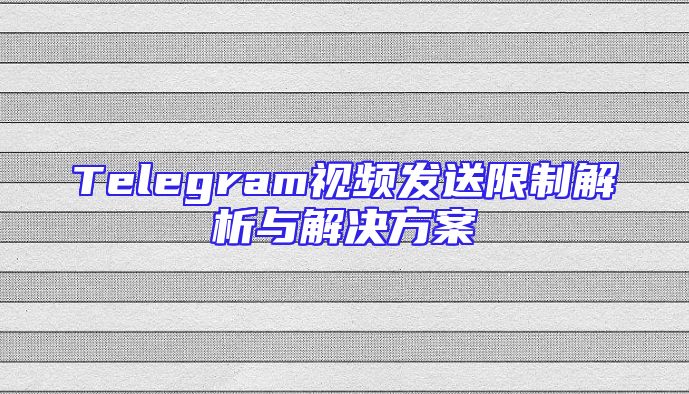 Telegram视频发送限制解析与解决方案