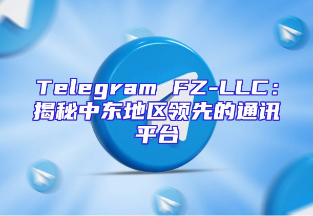 Telegram FZ-LLC：揭秘中东地区领先的通讯平台