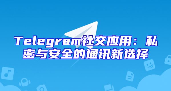 Telegram社交应用：私密与安全的通讯新选择