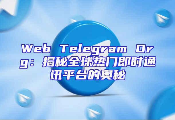 Web Telegram Org：揭秘全球热门即时通讯平台的奥秘