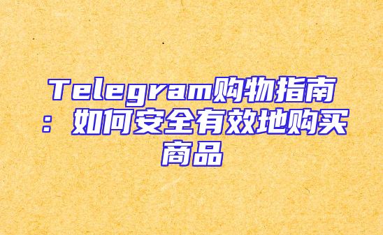 Telegram购物指南：如何安全有效地购买商品