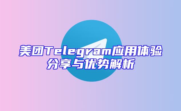 美团Telegram应用体验分享与优势解析