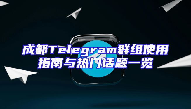 成都Telegram群组使用指南与热门话题一览