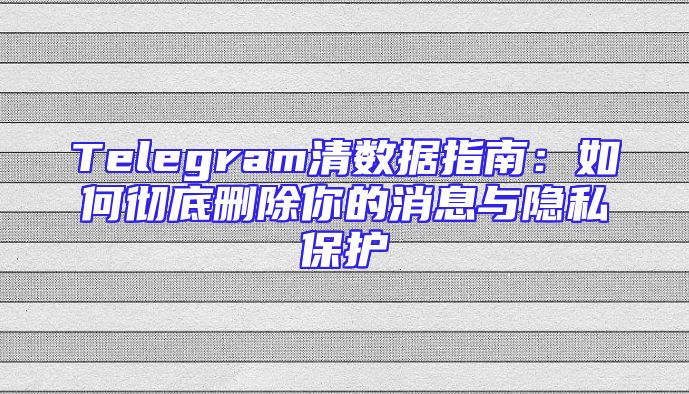 Telegram清数据指南：如何彻底删除你的消息与隐私保护