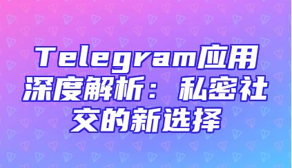 Telegram应用深度解析：私密社交的新选择