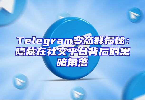 Telegram变态群揭秘：隐藏在社交平台背后的黑暗角落