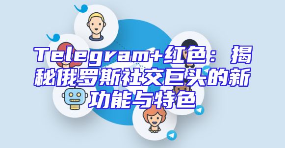 Telegram+红色：揭秘俄罗斯社交巨头的新功能与特色