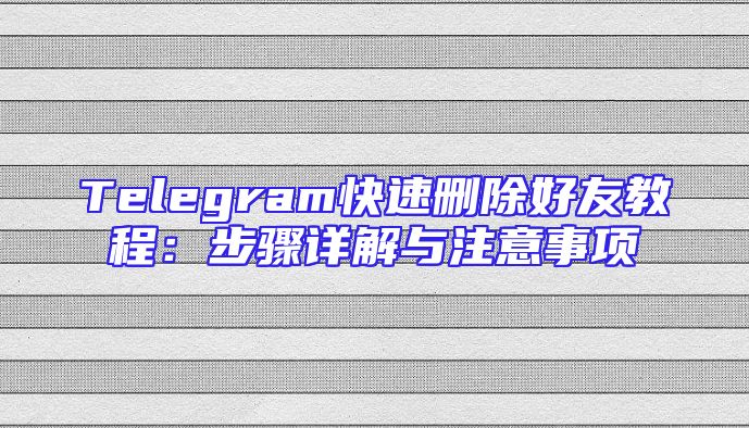 Telegram快速删除好友教程：步骤详解与注意事项
