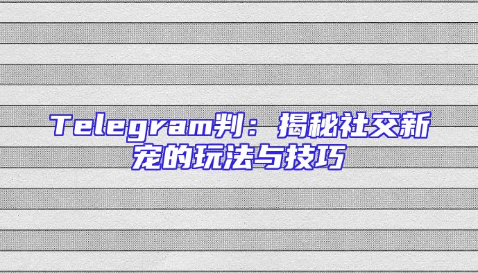 Telegram判：揭秘社交新宠的玩法与技巧