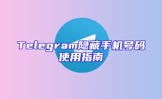 Telegram隐藏手机号码使用指南