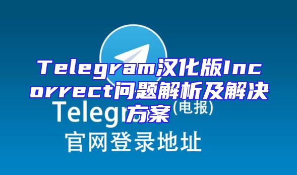 Telegram汉化版Incorrect问题解析及解决方案