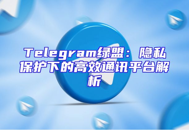 Telegram绿盟：隐私保护下的高效通讯平台解析
