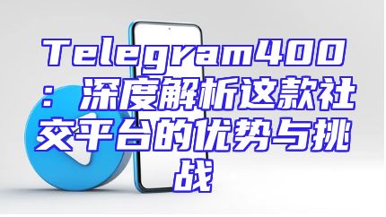 Telegram400：深度解析这款社交平台的优势与挑战