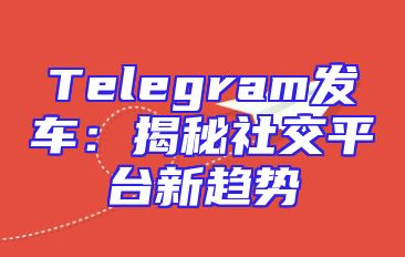 Telegram发车：揭秘社交平台新趋势