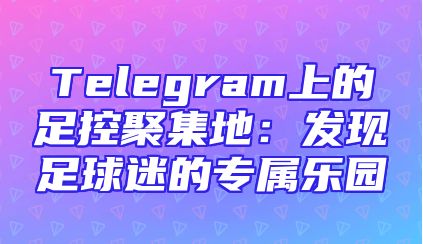 Telegram上的足控聚集地：发现足球迷的专属乐园