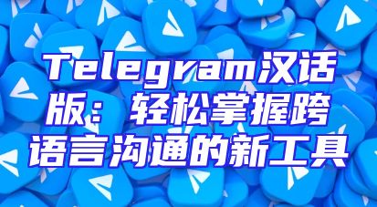 Telegram汉话版：轻松掌握跨语言沟通的新工具