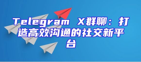 Telegram X群聊：打造高效沟通的社交新平台
