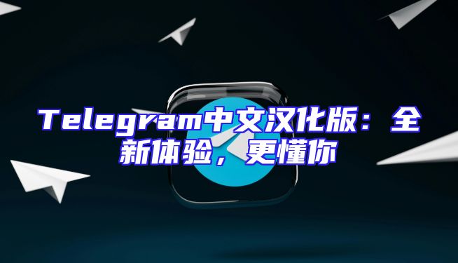 Telegram中文汉化版：全新体验，更懂你