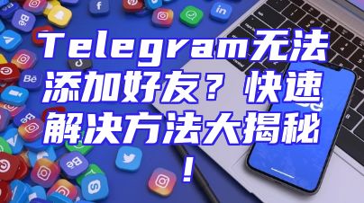 Telegram无法添加好友？快速解决方法大揭秘！