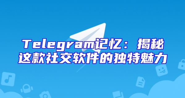 Telegram记忆：揭秘这款社交软件的独特魅力